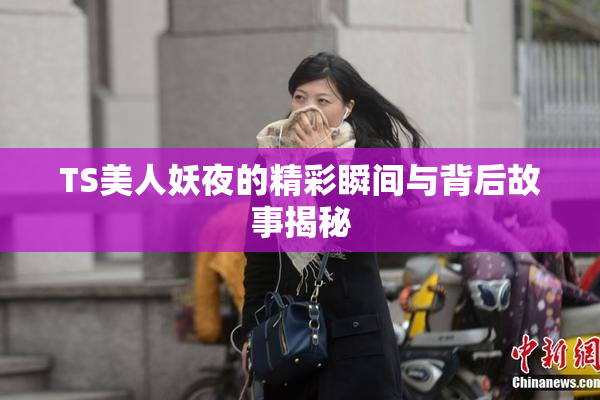 TS美人妖夜的精彩瞬间与背后故事揭秘