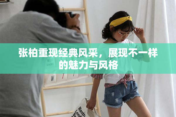 张柏重现经典风采，展现不一样的魅力与风格