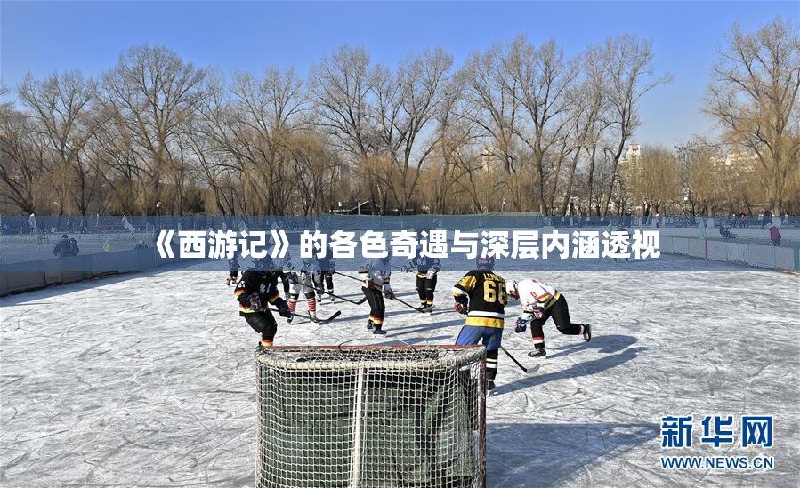 《西游记》的各色奇遇与深层内涵透视