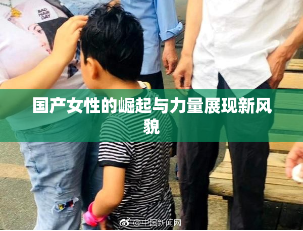 国产女性的崛起与力量展现新风貌