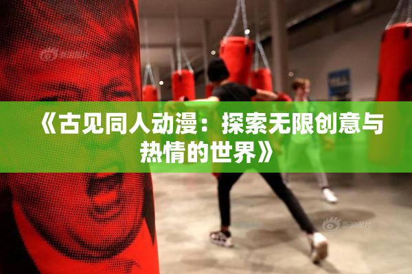 《古见同人动漫：探索无限创意与热情的世界》