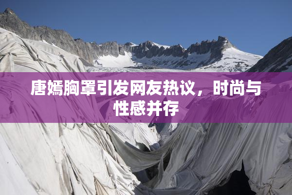 唐嫣胸罩引发网友热议，时尚与性感并存