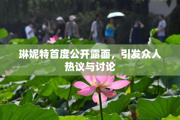 琳妮特首度公开露面，引发众人热议与讨论