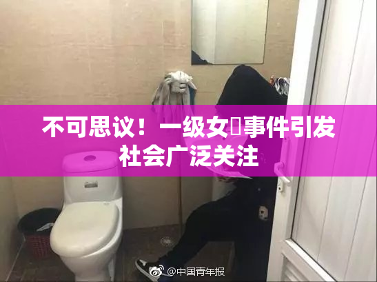不可思议！一级女婬事件引发社会广泛关注