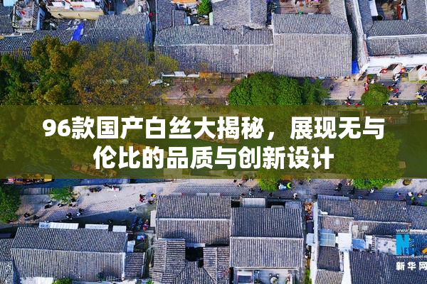 96款国产白丝大揭秘，展现无与伦比的品质与创新设计
