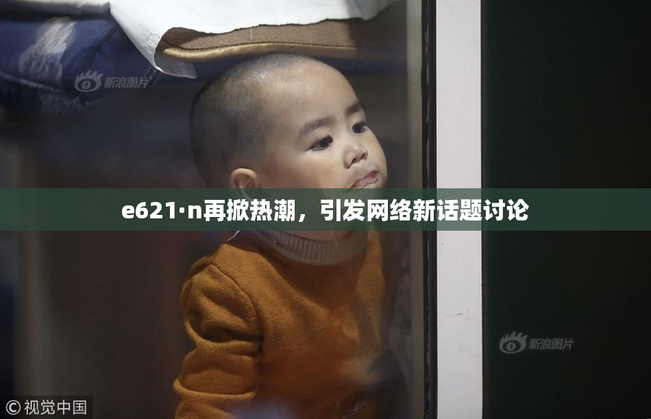 e621·n再掀热潮，引发网络新话题讨论