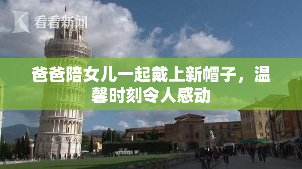 爸爸陪女儿一起戴上新帽子，温馨时刻令人感动
