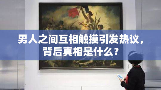 男人之间互相触摸引发热议，背后真相是什么？