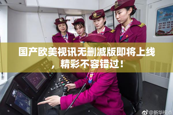 国产欧美视讯无删减版即将上线，精彩不容错过！