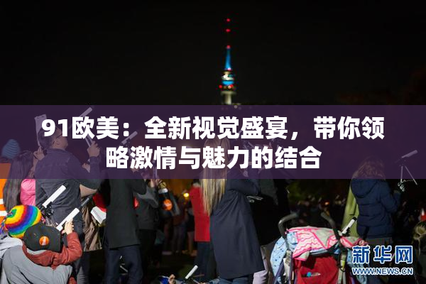 91欧美：全新视觉盛宴，带你领略激情与魅力的结合