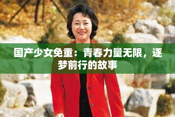 国产少女免重：青春力量无限，逐梦前行的故事