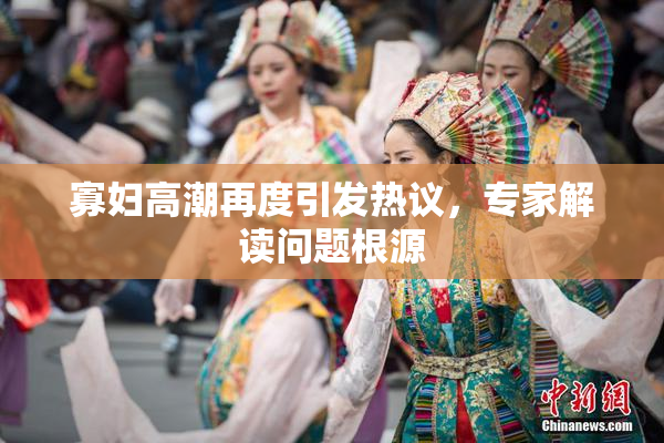 寡妇高潮再度引发热议，专家解读问题根源