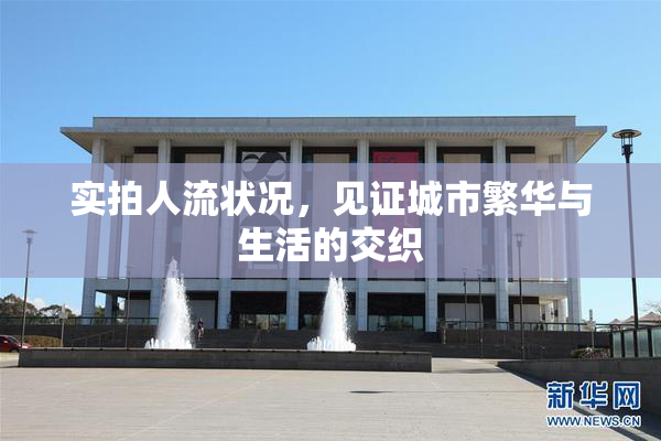 实拍人流状况，见证城市繁华与生活的交织