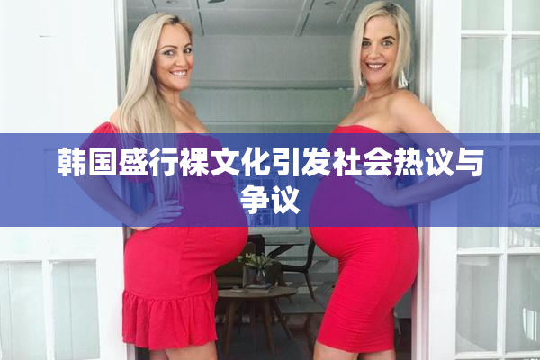 韩国盛行裸文化引发社会热议与争议