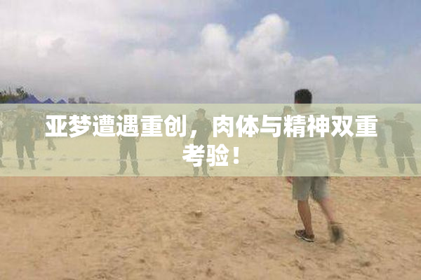 亚梦遭遇重创，肉体与精神双重考验！