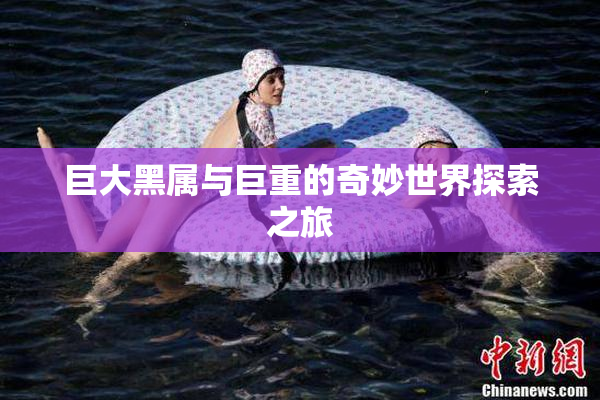 巨大黑属与巨重的奇妙世界探索之旅