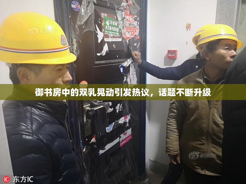 御书房中的双乳晃动引发热议，话题不断升级