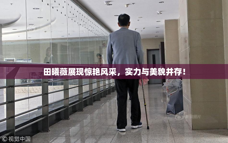 田曦薇展现惊艳风采，实力与美貌并存！