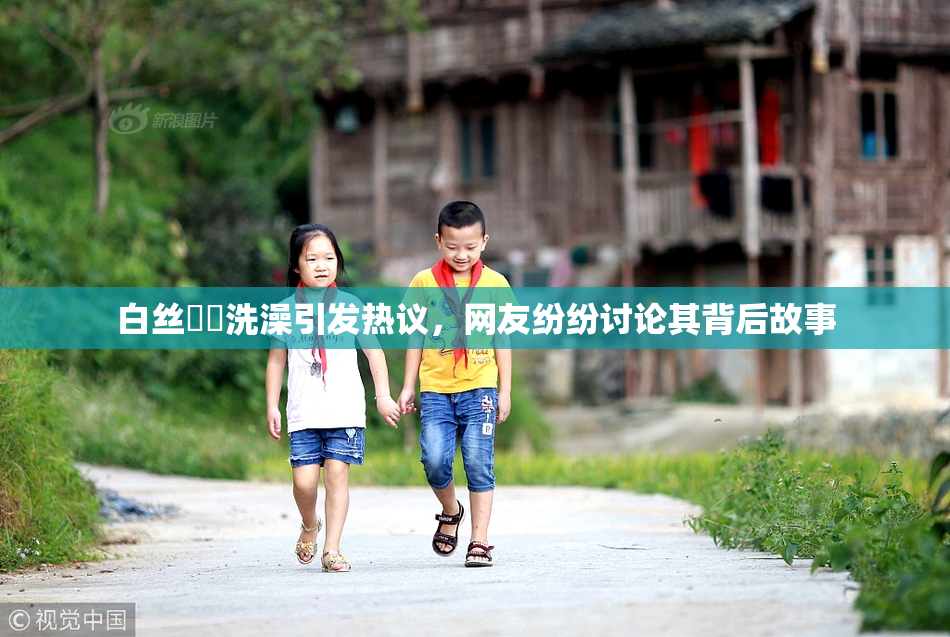 白丝妺妺洗澡引发热议，网友纷纷讨论其背后故事