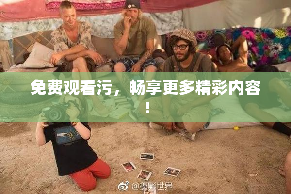 免费观看污，畅享更多精彩内容！