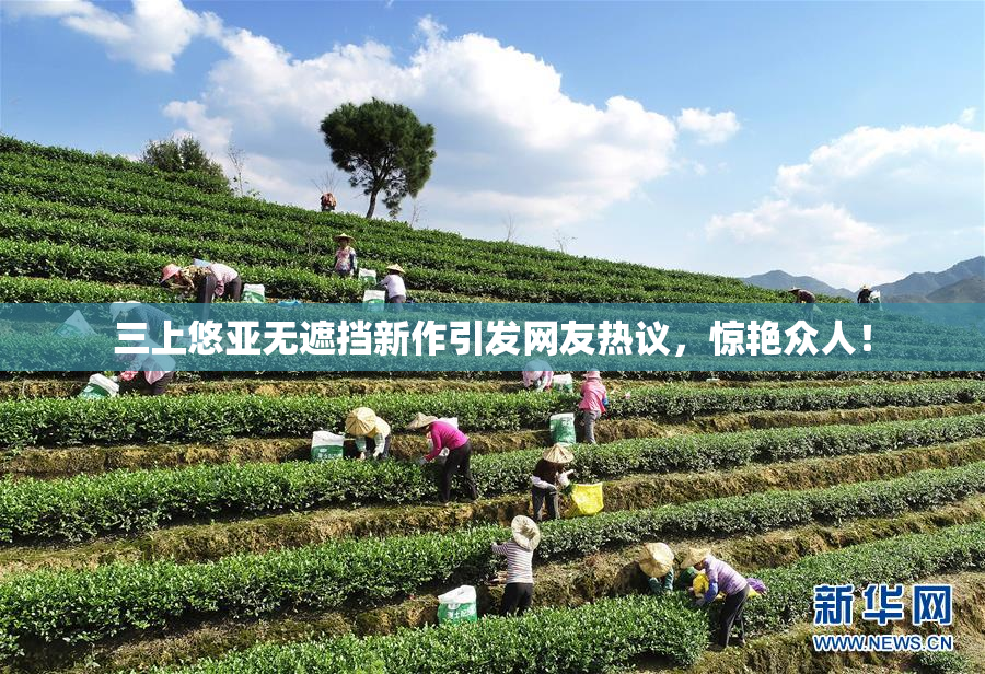 三上悠亚无遮挡新作引发网友热议，惊艳众人！