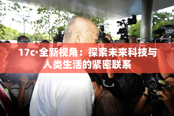 17c·全新视角：探索未来科技与人类生活的紧密联系
