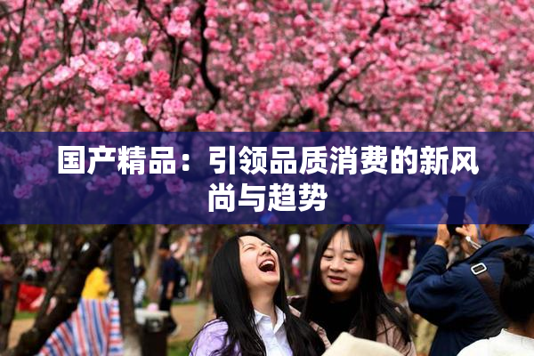 国产精品：引领品质消费的新风尚与趋势