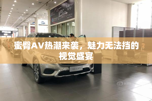 蜜臀AV热潮来袭，魅力无法挡的视觉盛宴