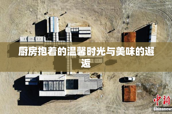 厨房抱着的温馨时光与美味的邂逅