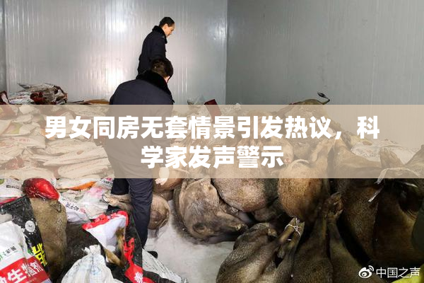 男女同房无套情景引发热议，科学家发声警示