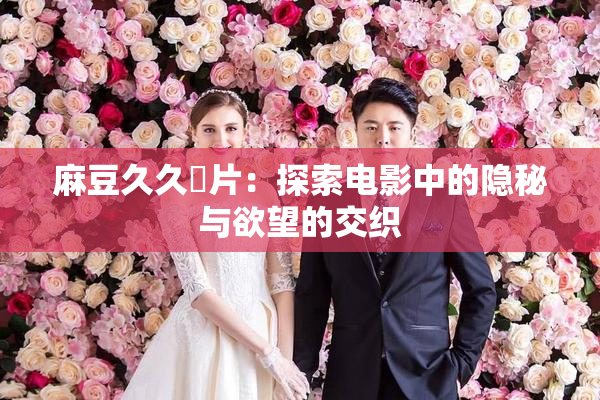 麻豆久久婬片：探索电影中的隐秘与欲望的交织