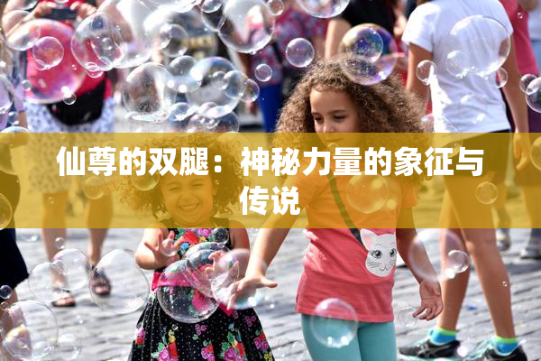 仙尊的双腿：神秘力量的象征与传说