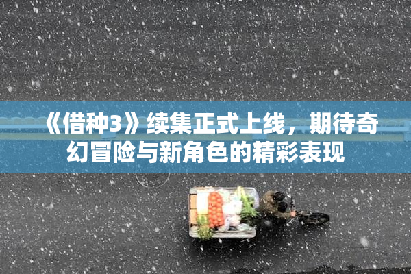 《借种3》续集正式上线，期待奇幻冒险与新角色的精彩表现