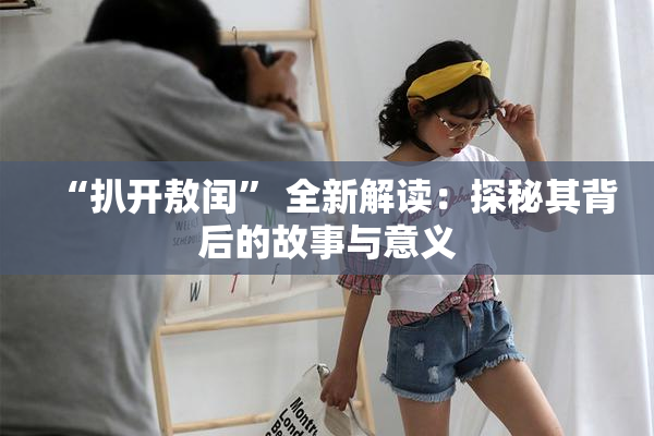 “扒开敖闰” 全新解读：探秘其背后的故事与意义