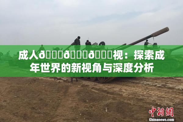成人🍆🍑🔞视：探索成年世界的新视角与深度分析