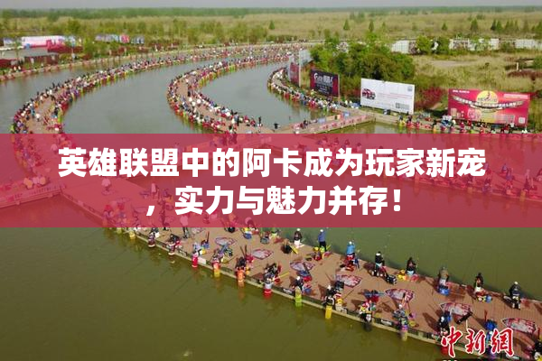 英雄联盟中的阿卡成为玩家新宠，实力与魅力并存！