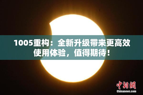 1005重构：全新升级带来更高效使用体验，值得期待！
