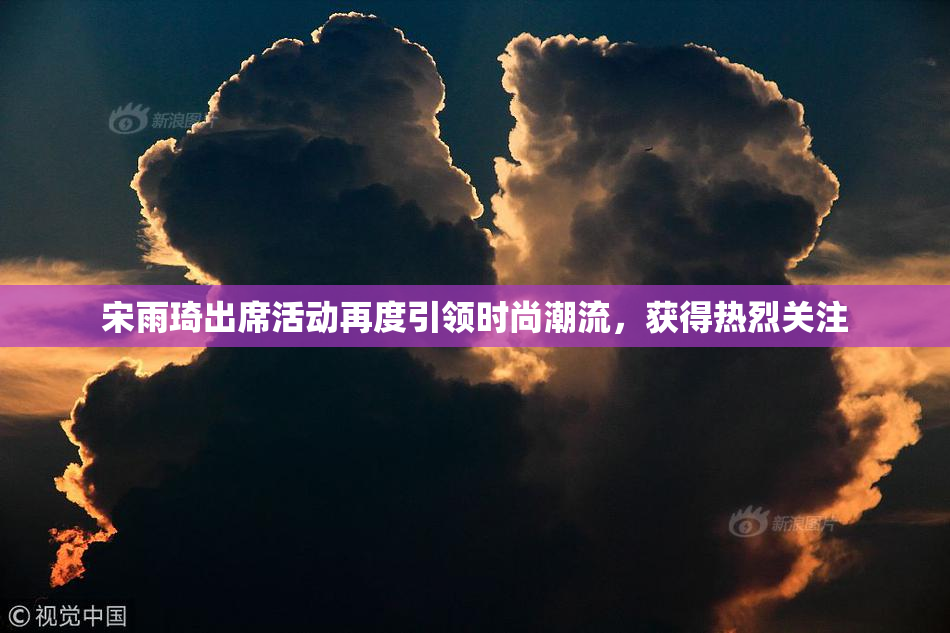 宋雨琦出席活动再度引领时尚潮流，获得热烈关注