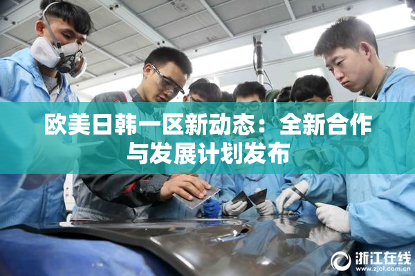 欧美日韩一区新动态：全新合作与发展计划发布