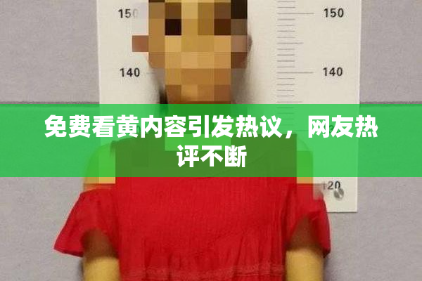 免费看黄内容引发热议，网友热评不断