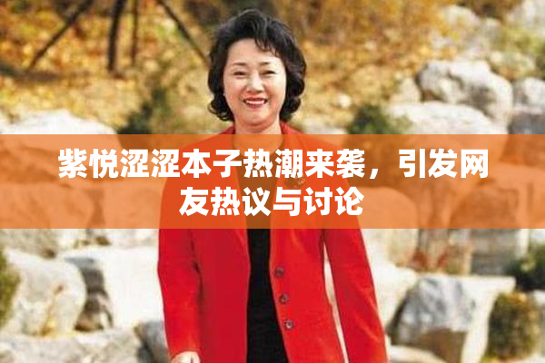 紫悦涩涩本子热潮来袭，引发网友热议与讨论