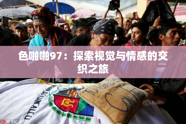 色啪啪97：探索视觉与情感的交织之旅