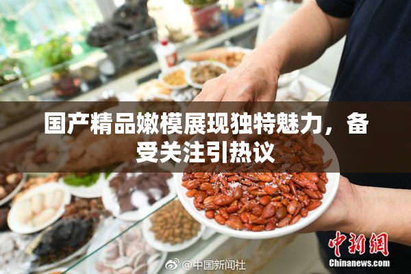 国产精品嫩模展现独特魅力，备受关注引热议
