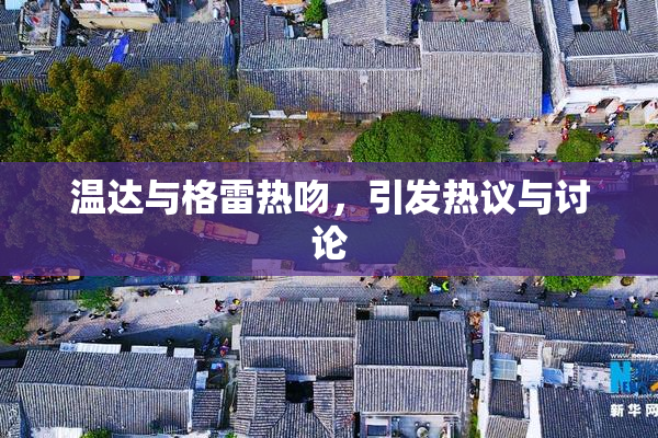 温达与格雷热吻，引发热议与讨论