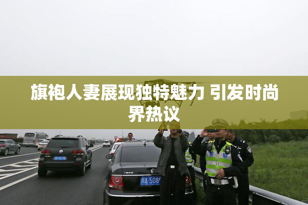 旗袍人妻展现独特魅力 引发时尚界热议