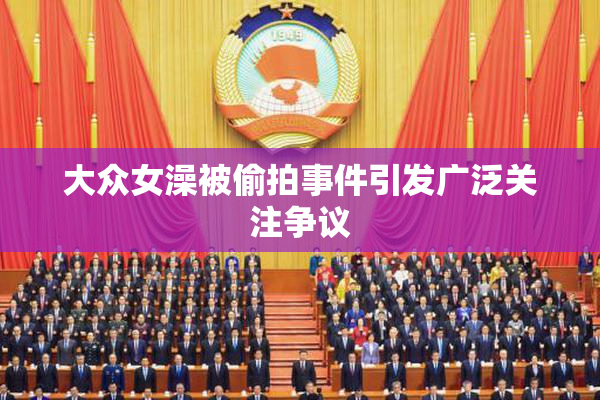 大众女澡被偷拍事件引发广泛关注争议