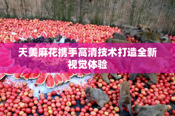 天美麻花携手高清技术打造全新视觉体验