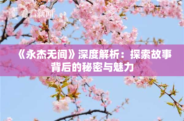 《永杰无间》深度解析：探索故事背后的秘密与魅力