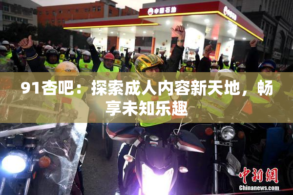 91杏吧：探索成人内容新天地，畅享未知乐趣
