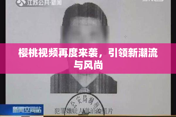 樱桃视频再度来袭，引领新潮流与风尚